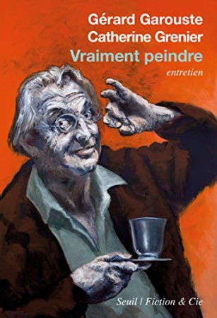 Vraiment peindre: Entretien de Gérard Garouste & Catherine Grenier