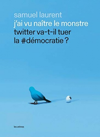 J'ai vu naître le monstre - Twitter va-t-il tuer la #démocratie ? de Samuel Laurent