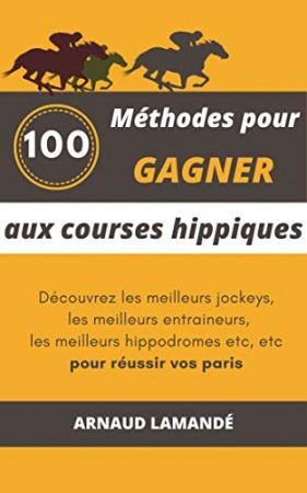 Comment gagner aux courses hippiques: 100 méthodes pour trouver les meilleurs jockeys, entraineurs, les meilleures distances de Arnaud Lamandé