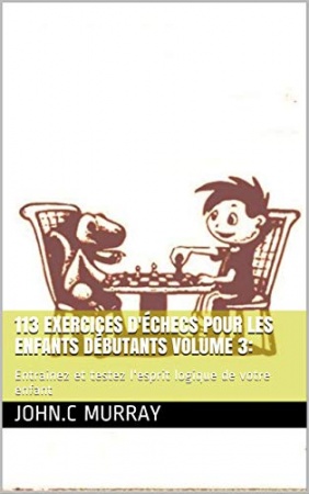 113 exercices d'échecs pour les enfants débutants volume 3: Entrainez et testez l'esprit logique de votre enfant de John.C Murray
