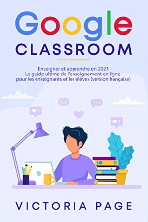 Google Classroom: Enseigner et apprendre en 2021 - Le guide ultime de l'enseignement en ligne pour les enseignants et les élèves  de Victoria Page