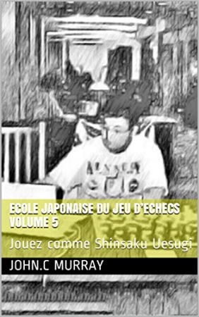 ECOLE JAPONAISE DU JEU D’ECHECS Volume 5 : Jouez comme Shinsaku Uesugi de John.C Murray