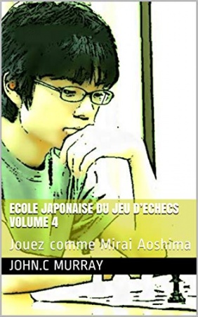 ECOLE JAPONAISE DU JEU D’ECHECS Volume 4 : Jouez comme Mirai Aoshima de  John.C Murray