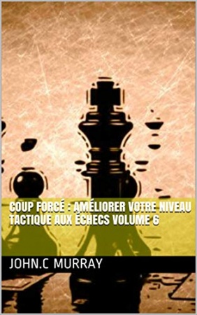 Coup forcé : améliorer votre niveau tactique aux échecs volume 6  de  John.C Murray