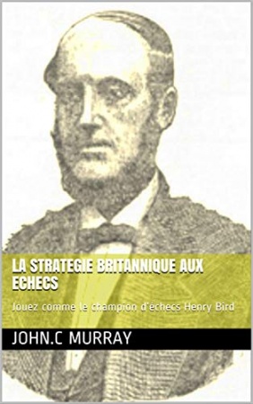 LA STRATEGIE BRITANNIQUE AUX ECHECS: Jouez comme le champion d’échecs Henry Bird  de  John.C Murray