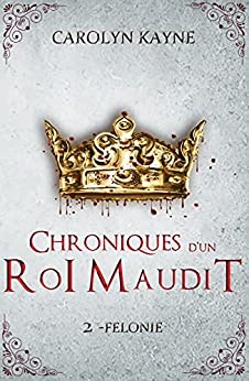 Chroniques d'un Roi Maudit: Félonie - Tome 2 de Carolyn Kayne