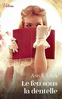 Le feu sous la dentelle : Intrépides et séductrices, les héroïnes Victoria vont conquérir l'Histoire ! de Anna Lyra