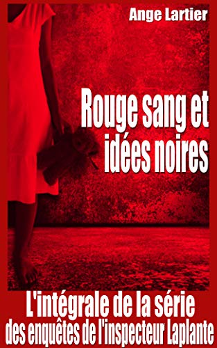 Rouge sang et idées noires: L'intégrale de la série des enquêtes de l'inspecteur Laplante, 4 romans policiers thrillers de Ange Lartier